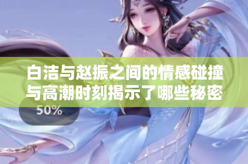 白潔與趙振之間的情感碰撞與高潮時(shí)刻揭示了哪些秘密