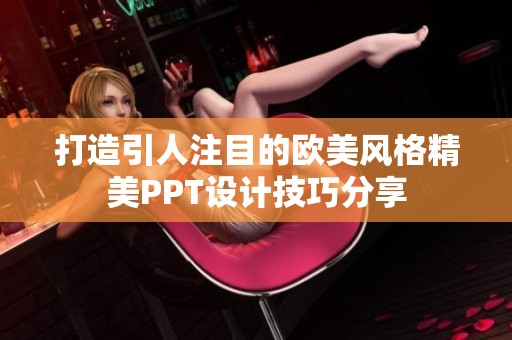 打造引人注目的歐美風(fēng)格精美PPT設(shè)計技巧分享