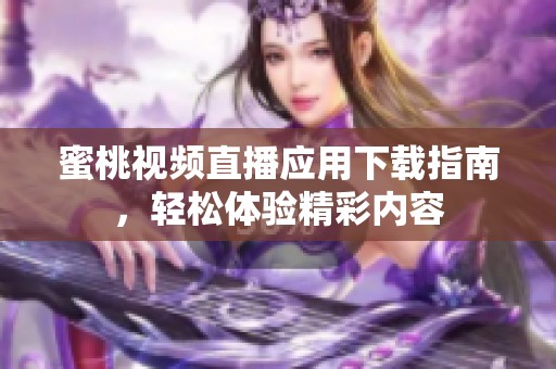 蜜桃視頻直播應(yīng)用下載指南，輕松體驗(yàn)精彩內(nèi)容