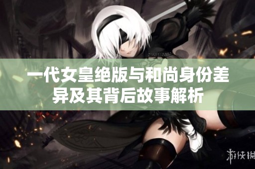 一代女皇絕版與和尚身份差異及其背后故事解析