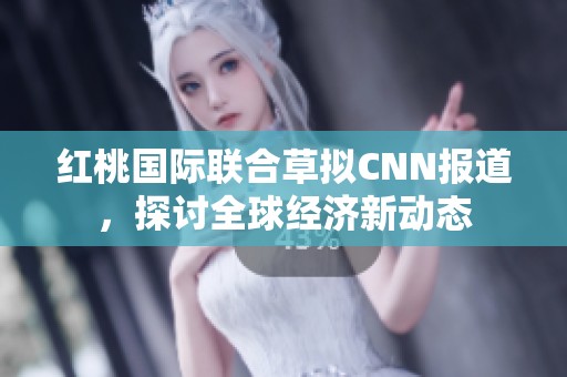 紅桃國(guó)際聯(lián)合草擬CNN報(bào)道，探討全球經(jīng)濟(jì)新動(dòng)態(tài)