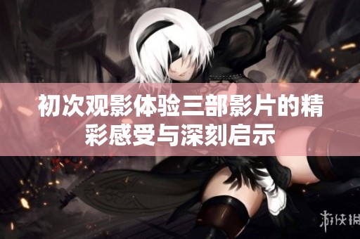 初次觀影體驗(yàn)三部影片的精彩感受與深刻啟示