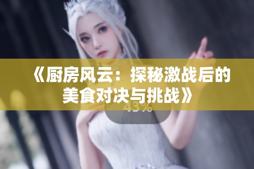 《廚房風云：探秘激戰(zhàn)后的美食對決與挑戰(zhàn)》