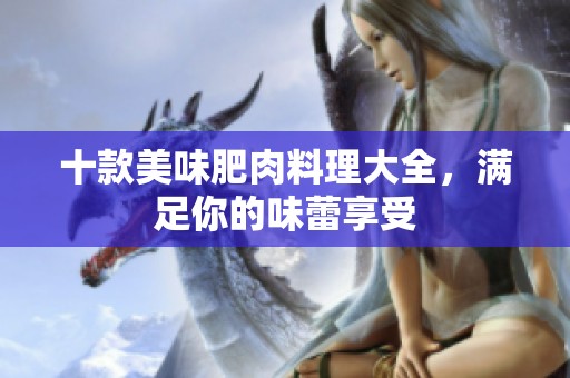 十款美味肥肉料理大全，滿足你的味蕾享受