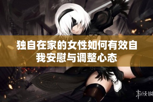 獨自在家的女性如何有效自我安慰與調(diào)整心態(tài)