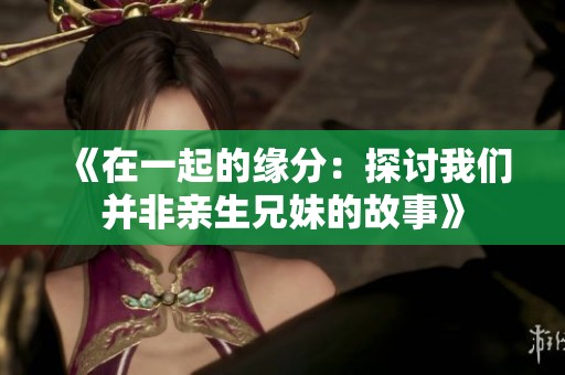 《在一起的緣分：探討我們并非親生兄妹的故事》