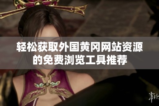 輕松獲取外國黃岡網(wǎng)站資源的免費瀏覽工具推薦