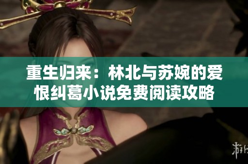 重生歸來：林北與蘇婉的愛恨糾葛小說免費閱讀攻略