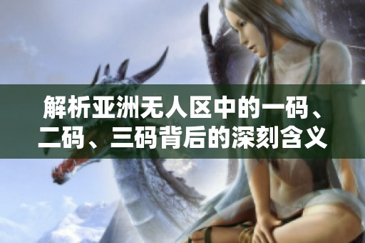 解析亞洲無人區(qū)中的一碼、二碼、三碼背后的深刻含義