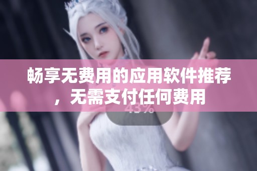 暢享無費用的應(yīng)用軟件推薦，無需支付任何費用