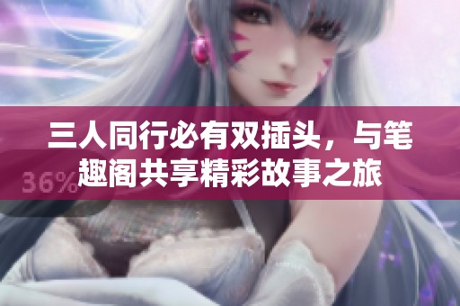 三人同行必有雙插頭，與筆趣閣共享精彩故事之旅