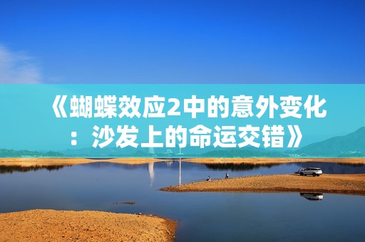 《蝴蝶效應(yīng)2中的意外變化：沙發(fā)上的命運(yùn)交錯(cuò)》
