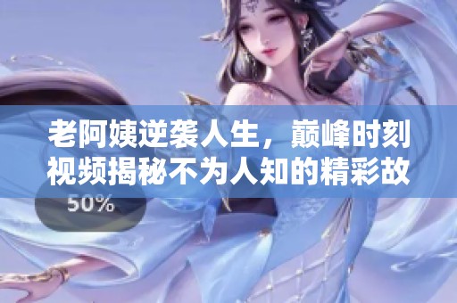 老阿姨逆襲人生，巔峰時(shí)刻視頻揭秘不為人知的精彩故事