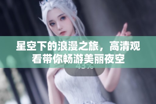 星空下的浪漫之旅，高清觀看帶你暢游美麗夜空