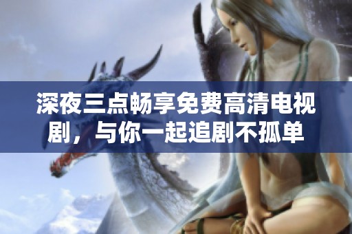 深夜三點暢享免費高清電視劇，與你一起追劇不孤單