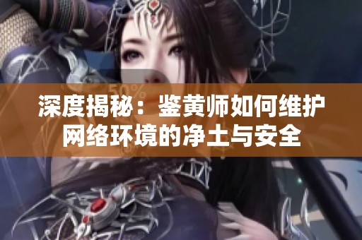深度揭秘：鑒黃師如何維護網(wǎng)絡(luò)環(huán)境的凈土與安全