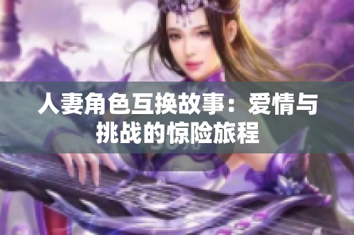 人妻角色互換故事：愛情與挑戰(zhàn)的驚險旅程