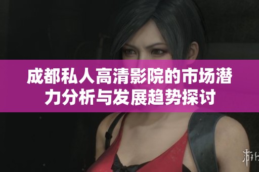 成都私人高清影院的市場潛力分析與發(fā)展趨勢探討