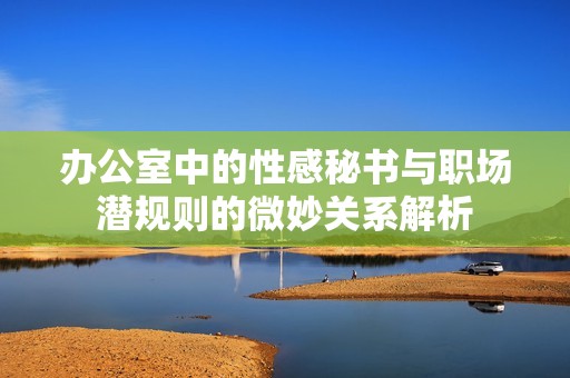 辦公室中的性感秘書與職場(chǎng)潛規(guī)則的微妙關(guān)系解析