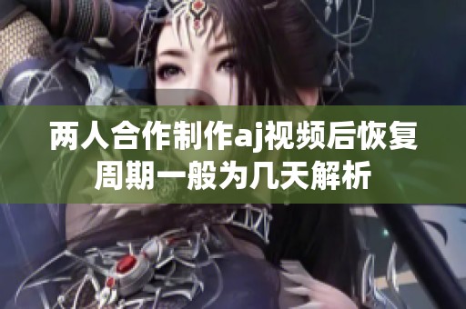 兩人合作制作aj視頻后恢復(fù)周期一般為幾天解析