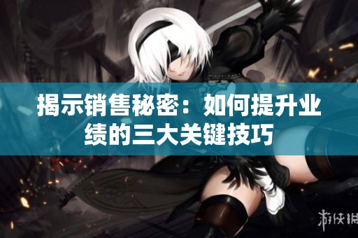 揭示銷售秘密：如何提升業(yè)績(jī)的三大關(guān)鍵技巧