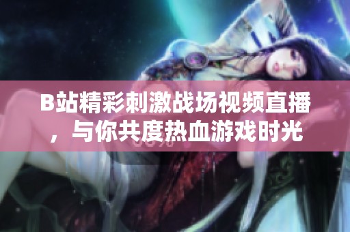B站精彩刺激戰(zhàn)場(chǎng)視頻直播，與你共度熱血游戲時(shí)光