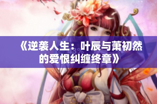 《逆襲人生：葉辰與蕭初然的愛恨糾纏終章》