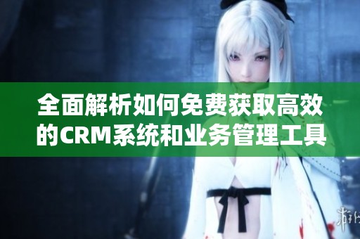 全面解析如何免費(fèi)獲取高效的CRM系統(tǒng)和業(yè)務(wù)管理工具 全面解析如何免費(fèi)獲取高效的CRM系統(tǒng)和業(yè)務(wù)管理工具