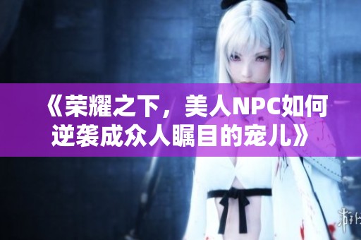 《榮耀之下，美人NPC如何逆襲成眾人矚目的寵兒》