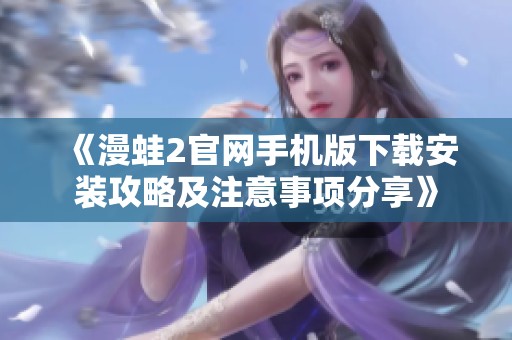 《漫蛙2官網(wǎng)手機版下載安裝攻略及注意事項分享》