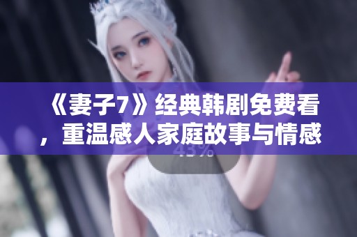 《妻子7》經(jīng)典韓劇免費(fèi)看，重溫感人家庭故事與情感糾葛