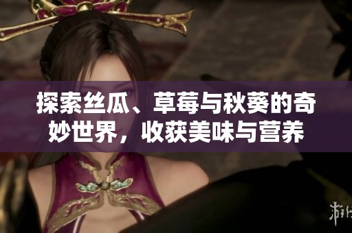探索絲瓜、草莓與秋葵的奇妙世界，收獲美味與營(yíng)養(yǎng)