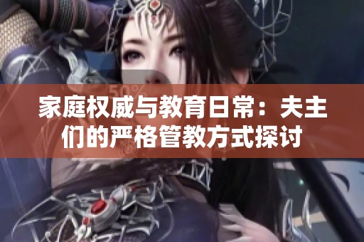 家庭權威與教育日常：夫主們的嚴格管教方式探討