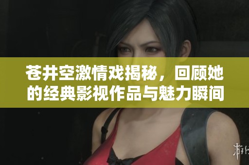蒼井空激情戲揭秘，回顧她的經(jīng)典影視作品與魅力瞬間
