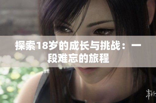 探索18歲的成長(zhǎng)與挑戰(zhàn)：一段難忘的旅程