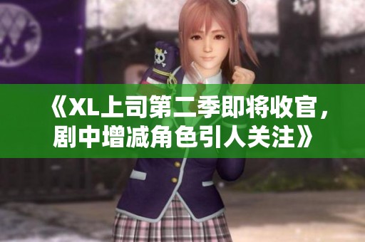 《XL上司第二季即將收官，劇中增減角色引人關(guān)注》