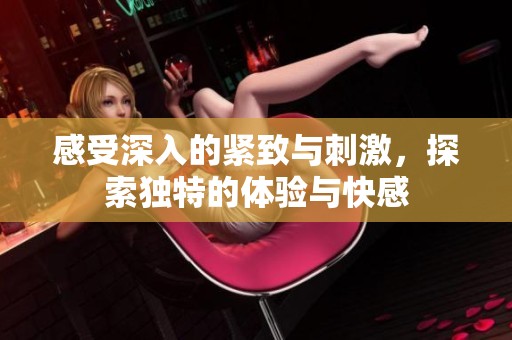 感受深入的緊致與刺激，探索獨特的體驗與快感