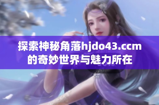 探索神秘角落hjdo43.ccm的奇妙世界與魅力所在 探索神秘角落hjdo43.ccm的奇妙世界與魅力所在