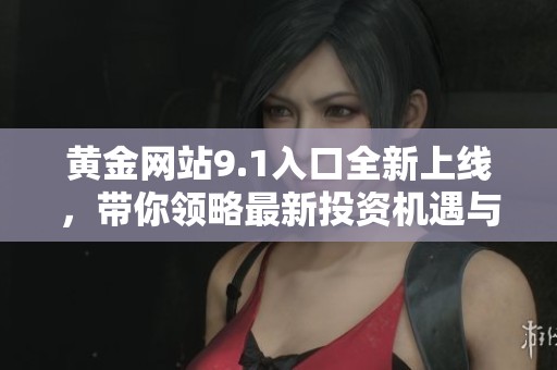 黃金網(wǎng)站9.1入口全新上線，帶你領(lǐng)略最新投資機遇與信息