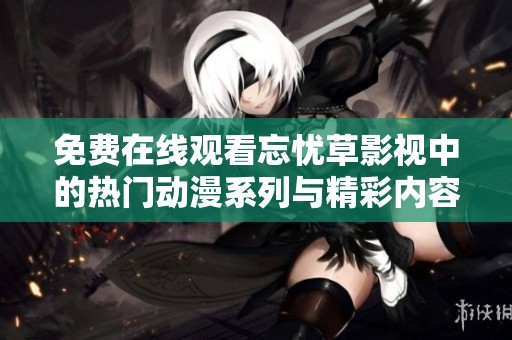 免費(fèi)在線觀看忘憂草影視中的熱門(mén)動(dòng)漫系列與精彩內(nèi)容