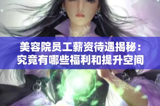 美容院員工薪資待遇揭秘：究竟有哪些福利和提升空間