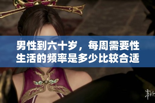 男性到六十歲，每周需要性生活的頻率是多少比較合適