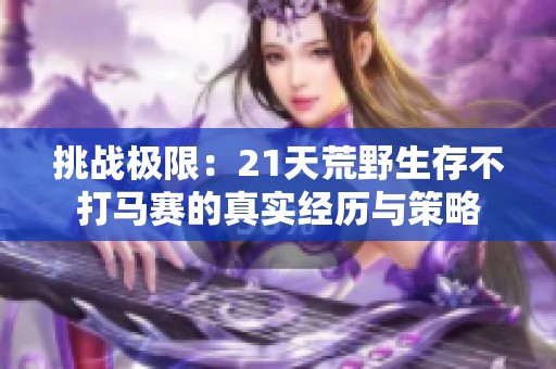 挑戰(zhàn)極限：21天荒野生存不打馬賽的真實(shí)經(jīng)歷與策略