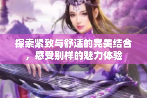 探索緊致與舒適的完美結(jié)合，感受別樣的魅力體驗(yàn)