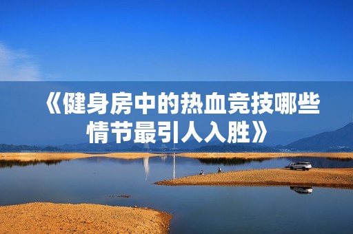 《健身房中的熱血競(jìng)技哪些情節(jié)最引人入勝》