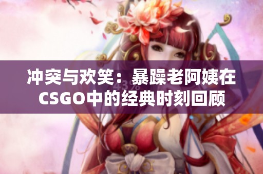 沖突與歡笑：暴躁老阿姨在CSGO中的經(jīng)典時(shí)刻回顧