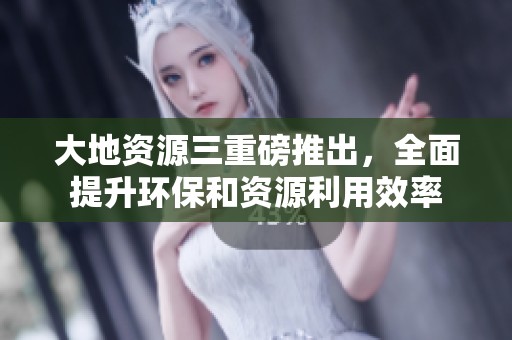 大地資源三重磅推出，全面提升環(huán)保和資源利用效率