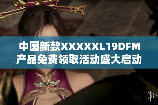 中國新款XXXXXL19DFM產(chǎn)品免費(fèi)領(lǐng)取活動盛大啟動