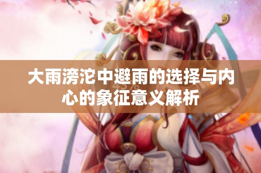 大雨滂沱中避雨的選擇與內(nèi)心的象征意義解析