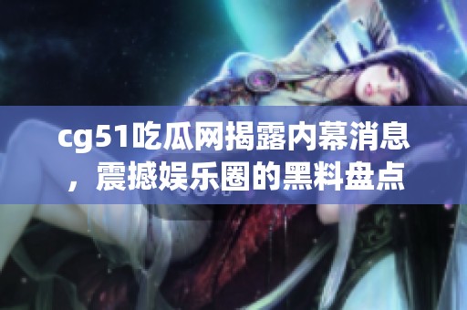 cg51吃瓜網(wǎng)揭露內(nèi)幕消息，震撼娛樂(lè)圈的黑料盤點(diǎn)